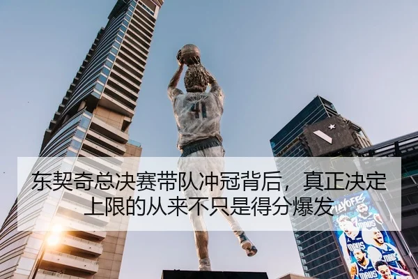 东契奇总决赛带队冲冠背后，真正决定上限的从来不只是得分爆发