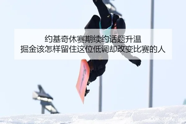 约基奇休赛期续约话题升温 掘金该怎样留住这位低调却改变比赛的人